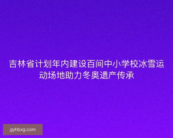 吉林省计划年内建设百间中小学校冰雪运动场地助力冬奥遗产传承