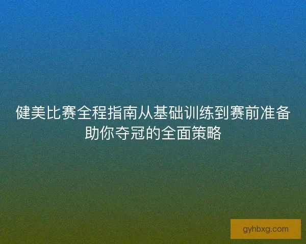 健美比赛全程指南从基础训练到赛前准备助你夺冠的全面策略