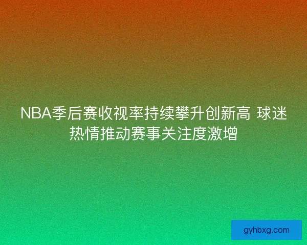 NBA季后赛收视率持续攀升创新高 球迷热情推动赛事关注度激增