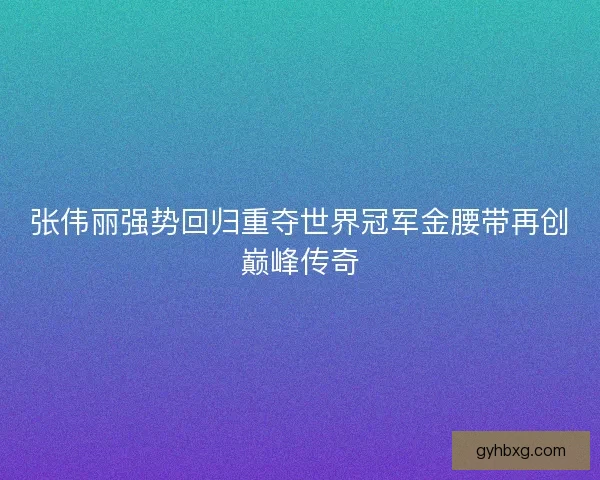 张伟丽强势回归重夺世界冠军金腰带再创巅峰传奇
