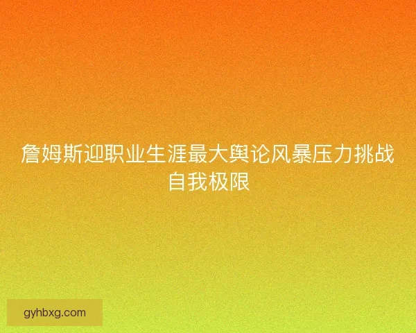 詹姆斯迎职业生涯最大舆论风暴压力挑战自我极限